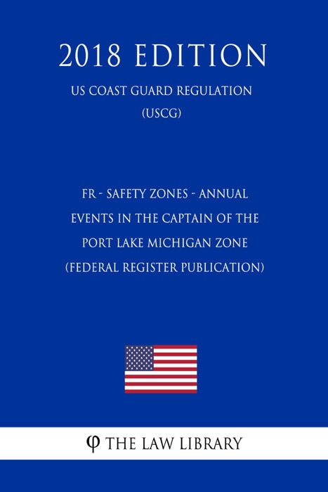 FR - Safety Zones - Annual Events in the Captain of the Port Lake Michigan Zone (Federal Register Publication) (US Coast Guard Regulation) (USCG) (2018 Edition)