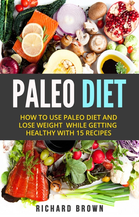 Paleo Diet: How To Use Paleo Diet And Lose Weight While Getting Healthy With 15 Recipes