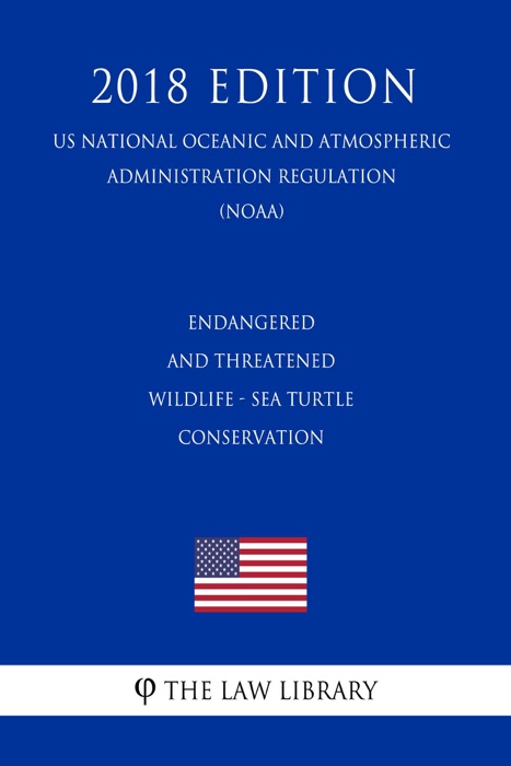 Endangered and Threatened Wildlife - Sea Turtle Conservation (US National Oceanic and Atmospheric Administration Regulation) (NOAA) (2018 Edition)