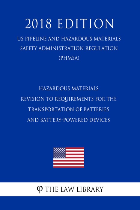 Hazardous Materials - Revision to Requirements for the Transportation of Batteries and Battery-Powered Devices (US Pipeline and Hazardous Materials Safety Administration Regulation) (PHMSA) (2018 Edition)