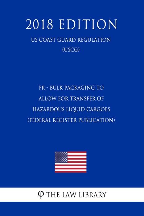 FR - Bulk Packaging to Allow for Transfer of Hazardous Liquid Cargoes (Federal Register Publication) (US Coast Guard Regulation) (USCG) (2018 Edition)