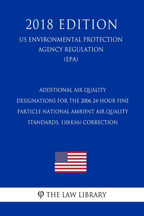 Additional Air Quality Designations for the 2006 24-Hour Fine Particle National Ambient Air Quality Standards, 110(k)(6) Correction (US Environmental Protection Agency Regulation) (EPA) (2018 Edition)