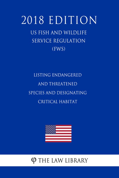 Listing Endangered and Threatened Species and Designating Critical Habitat (US Fish and Wildlife Service Regulation) (FWS) (2018 Edition)