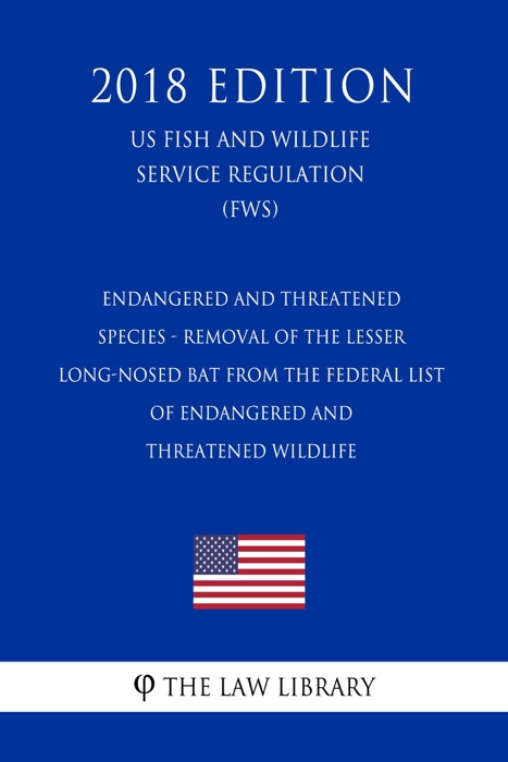 Endangered and Threatened Species - Removal of the Lesser Long-nosed Bat From the Federal List of Endangered and Threatened Wildlife (US Fish and Wildlife Service Regulation) (FWS) (2018 Edition)