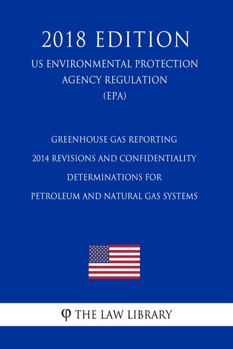 Greenhouse Gas Reporting - 2014 Revisions and Confidentiality Determinations for Petroleum and Natural Gas Systems (US Environmental Protection Agency Regulation) (EPA) (2018 Edition)