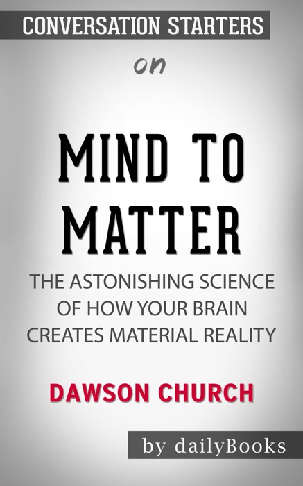 Mind to Matter: The Astonishing Science of How Your Brain Creates Material Reality by Dawson Church: Conversation Starters