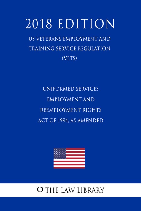 Uniformed Services Employment and Reemployment Rights Act of 1994, As Amended (US Veterans Employment and Training Service Regulation) (VETS) (2018 Edition)