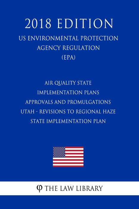 Air Quality State Implementation Plans - Approvals and Promulgations - Utah - Revisions to Regional Haze State Implementation Plan (US Environmental Protection Agency Regulation) (EPA) (2018 Edition)