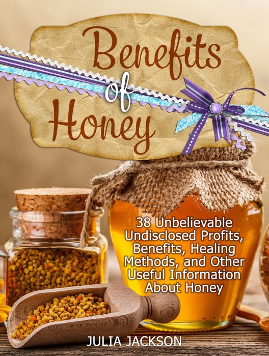 Benefits of Honey: 38 Unbelievable Undisclosed Profits, Benefits, Healing Methods and Other Useful Points with Honey