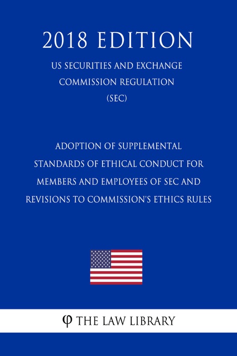 Adoption of Supplemental Standards of Ethical Conduct for Members and Employees of SEC and Revisions to Commission's Ethics Rules (US Securities and Exchange Commission Regulation) (SEC) (2018 Edition)