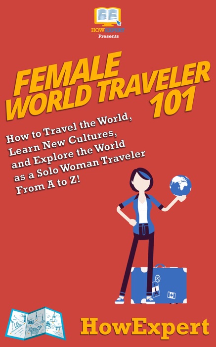 Female World Traveler 101: How to Travel the World, Learn New Cultures, and Explore the World as a Solo Woman Traveler From A to Z!