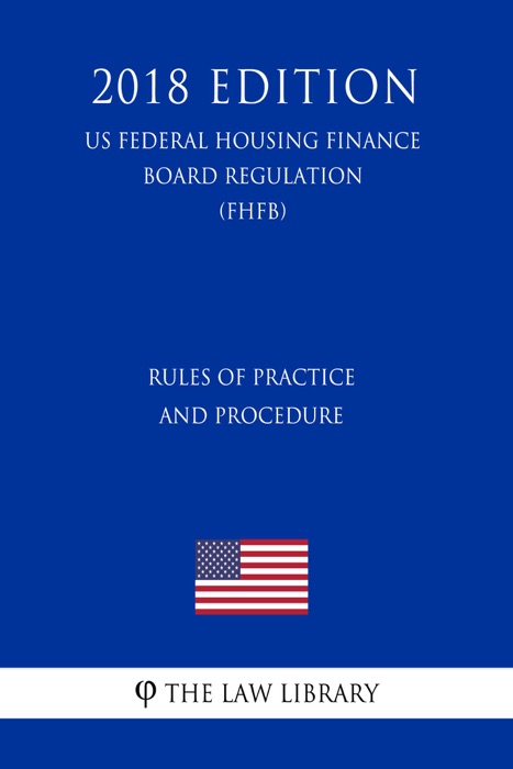 Rules of Practice and Procedure (US Federal Housing Finance Board Regulation) (FHFB) (2018 Edition)