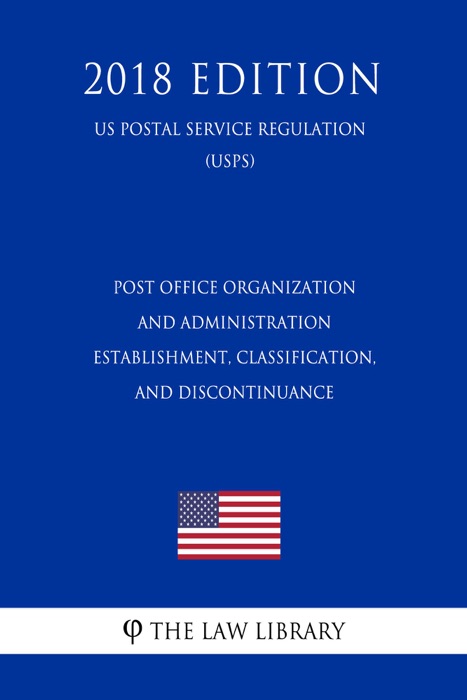 Post Office Organization and Administration - Establishment, Classification, and Discontinuance (US Postal Service Regulation) (USPS) (2018 Edition)