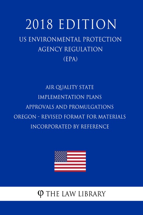 Air Quality State Implementation Plans - Approvals and Promulgations - Oregon - Revised Format for Materials Incorporated by Reference (US Environmental Protection Agency Regulation) (EPA) (2018 Edition)