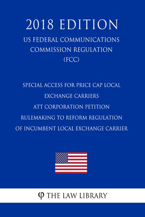 Special Access for Price Cap Local Exchange Carriers - ATT Corporation Petition - Rulemaking to Reform Regulation of Incumbent Local Exchange Carrier (US Federal Communications Commission Regulation) (FCC) (2018 Edition)