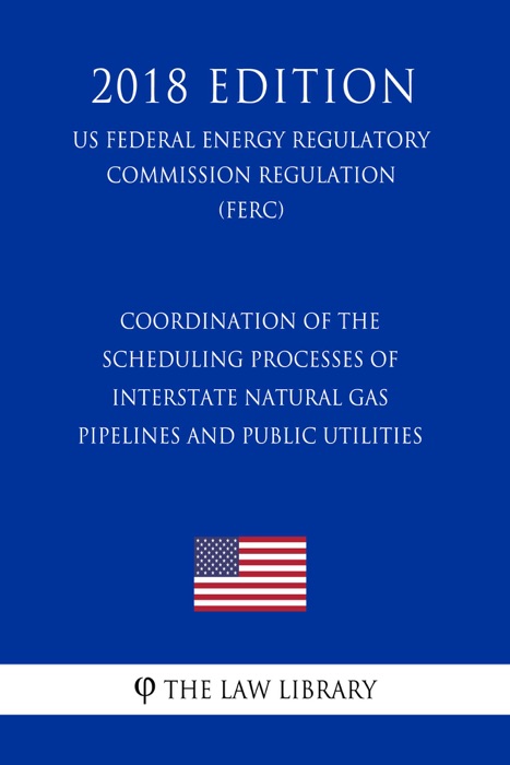 Coordination of the Scheduling Processes of Interstate Natural Gas Pipelines and Public Utilities (US Federal Energy Regulatory Commission Regulation) (FERC) (2018 Edition)