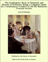 The Gentlemen's Book of Etiquette and Manual of Politeness Being a Complete Guide for a Gentleman's Conduct in All His Relations Towards Society