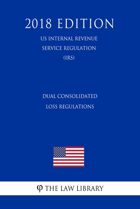 Dual Consolidated Loss Regulations (US Internal Revenue Service Regulation) (IRS) (2018 Edition)