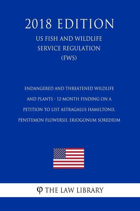 Endangered and Threatened Wildlife and Plants - 12-Month Finding on a Petition to List Astragalus hamiltonii, Penstemon flowersii, Eriogonum soredium (US Fish and Wildlife Service Regulation) (FWS) (2018 Edition)