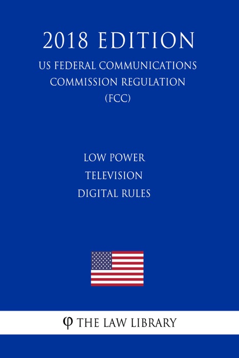 Low Power Television Digital Rules (US Federal Communications Commission Regulation) (FCC) (2018 Edition)