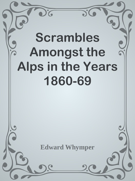 Scrambles Amongst the Alps in the Years 1860-69