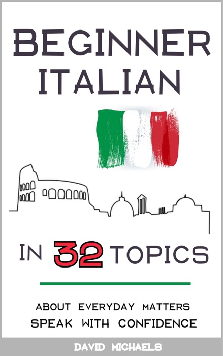 Beginner Italian in 32 Topics. Speak with Confidence About Everyday Matters.