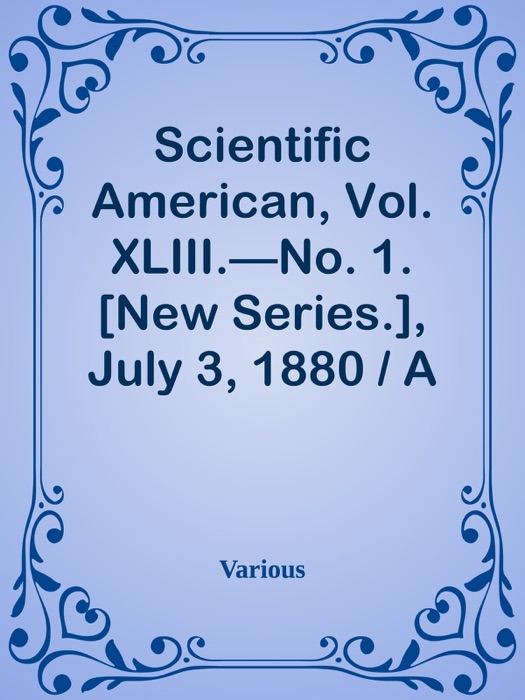 Scientific American, Vol. XLIII.—No. 1. [New Series.], July 3, 1880 / A Weekly Journal of Practical Information, Art, Science, Mechanics, Chemistry, and Manufactures