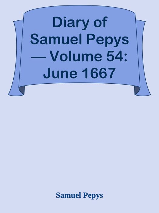 Diary of Samuel Pepys — Volume 54: June 1667