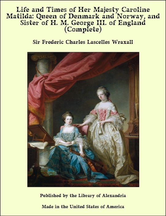 Life and Times of Her Majesty Caroline Matilda: Queen of Denmark and Norway, and Sister of H. M. George III. of England (Complete)