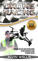 Alvin Wells - Drone Racing: Explore the New and Exciting Sport in This Beginners Guide to Drone Racing. Get an Edge Over Your Opponents! artwork