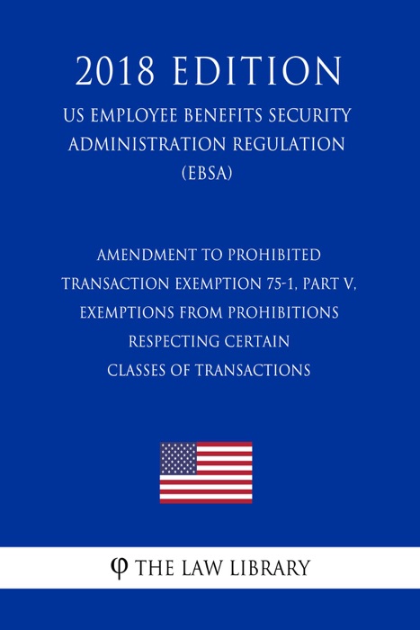 Amendment to Prohibited Transaction Exemption 75-1, Part V, Exemptions From Prohibitions Respecting Certain Classes of Transactions (US Employee Benefits Security Administration Regulation) (EBSA) (2018 Edition)