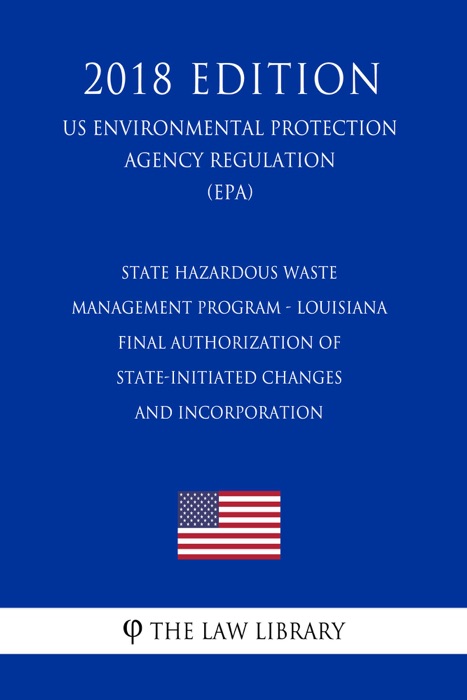 State Hazardous Waste Management Program - Louisiana - Final Authorization of State-Initiated Changes and Incorporation (US Environmental Protection Agency Regulation) (EPA) (2018 Edition)