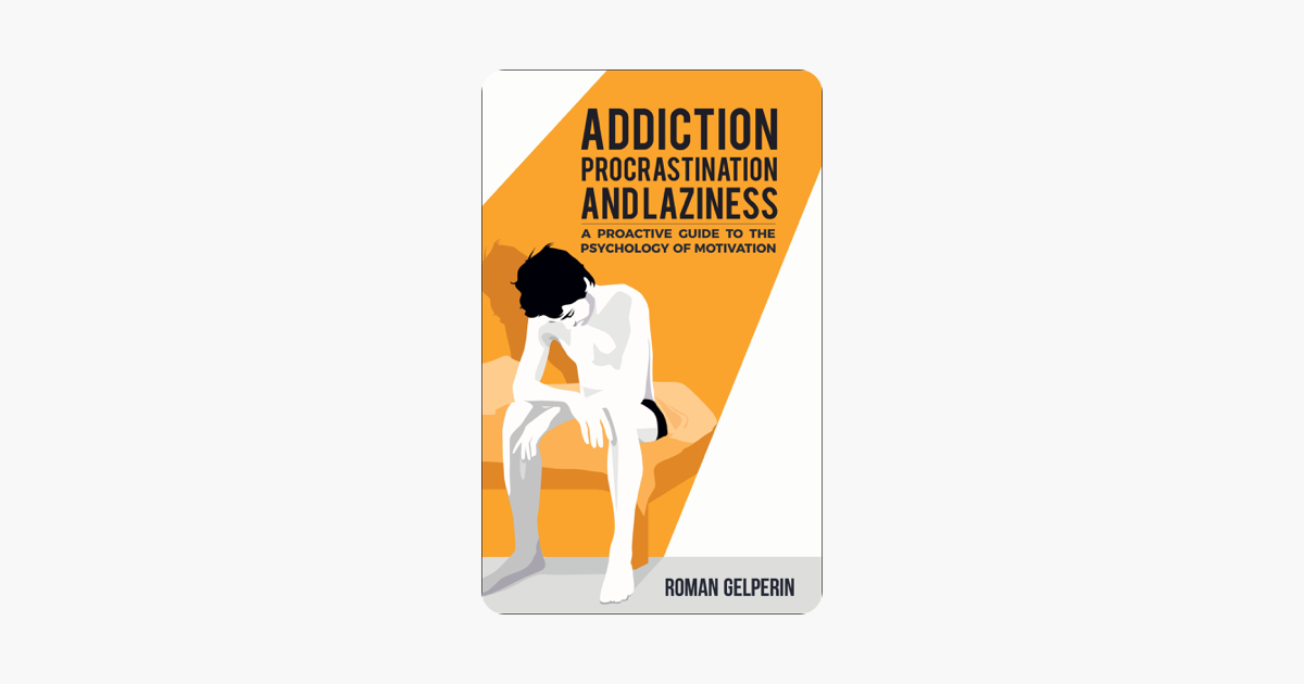 Addiction, Procrastination, and Laziness: A Proactive Guide to the Psychology of Motivation - Roman Gelperin Addiction, Procrastination, and Laziness: A Proactive Guide to the Psychology of Motivation - Roman Gelperin