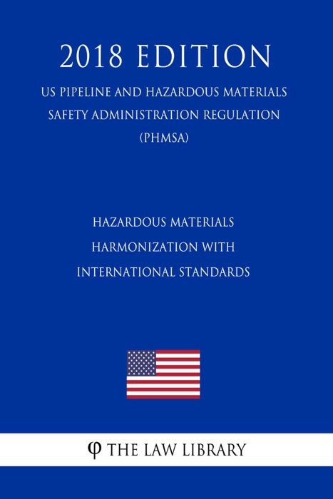 Hazardous Materials - Harmonization with International Standards (US Pipeline and Hazardous Materials Safety Administration Regulation) (PHMSA) (2018 Edition)