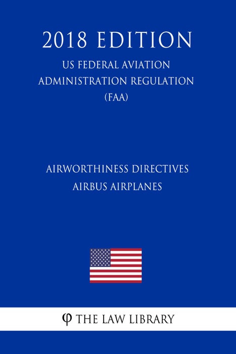 Airworthiness Directives - Airbus Airplanes (US Federal Aviation Administration Regulation) (FAA) (2018 Edition)