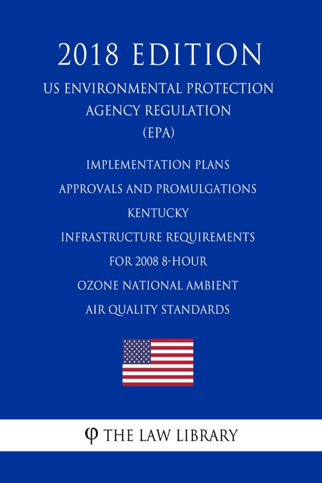 Implementation Plans - Approvals and Promulgations - Kentucky - Infrastructure Requirements for 2008 8-Hour Ozone National Ambient Air Quality Standards (US Environmental Protection Agency Regulation) (EPA) (2018 Edition)