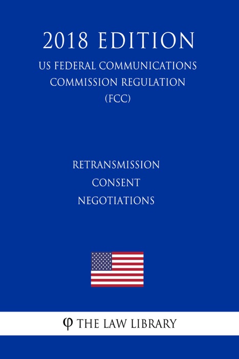 Retransmission Consent Negotiations (US Federal Communications Commission Regulation) (FCC) (2018 Edition)