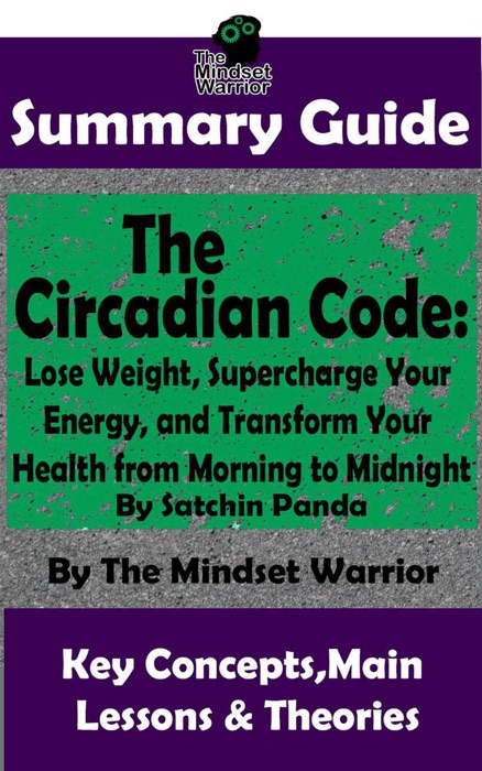 Summary Guide: The Circadian Code: Lose Weight, Supercharge Your Energy, and Transform Your Health from Morning to Midnight: By Satchin Panda  The Mindset Warrior Summary Guide