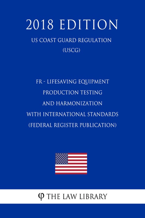 FR - Lifesaving Equipment - Production Testing and Harmonization with International Standards (Federal Register Publication) (US Coast Guard Regulation) (USCG) (2018 Edition)
