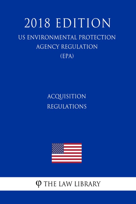 Acquisition Regulations (US Environmental Protection Agency Regulation) (EPA) (2018 Edition)