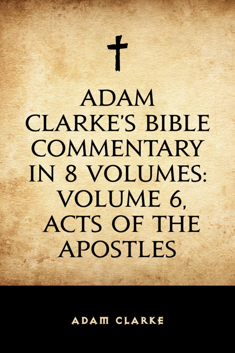 Adam Clarke's Bible Commentary in 8 Volumes: Volume 6, Acts of the Apostles