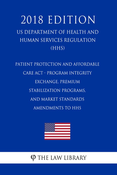 Patient Protection and Affordable Care Act - Program Integrity - Exchange, Premium Stabilization Programs, and Market Standards - Amendments to HHS (US Department of Health and Human Services Regulation) (HHS) (2018 Edition)