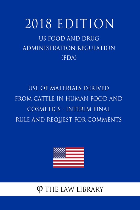 Use of Materials Derived From Cattle in Human Food and Cosmetics - Interim Final Rule and Request for Comments (US Food and Drug Administration Regulation) (FDA) (2018 Edition)