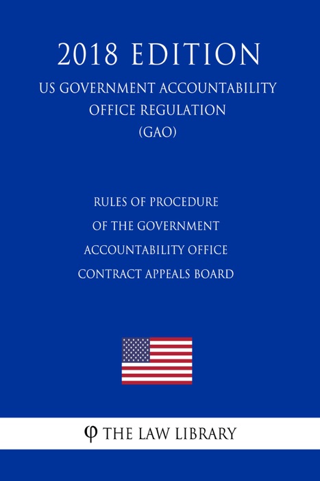 Rules of Procedure of the Government Accountability Office Contract Appeals Board (US Government Accountability Office Regulation) (GAO) (2018 Edition)