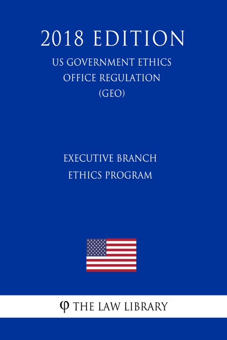 Executive Branch Ethics Program (US Government Ethics Office Regulation) (GEO) (2018 Edition)