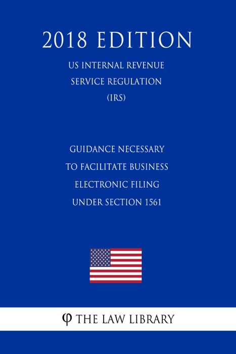 Guidance Necessary To Facilitate Business Electronic Filing Under Section 1561 (US Internal Revenue Service Regulation) (IRS) (2018 Edition)