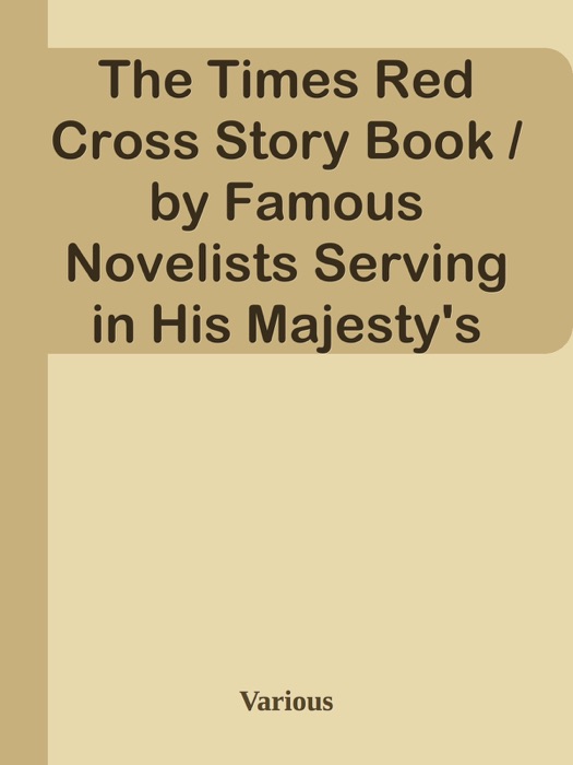 The Times Red Cross Story Book / by Famous Novelists Serving in His Majesty's Forces