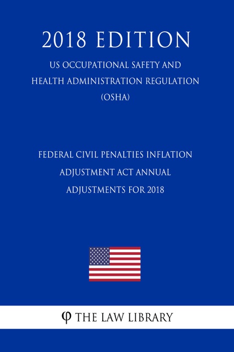 Federal Civil Penalties Inflation Adjustment Act Annual Adjustments for 2018 (US Occupational Safety and Health Administration Regulation) (OSHA) (2018 Edition)