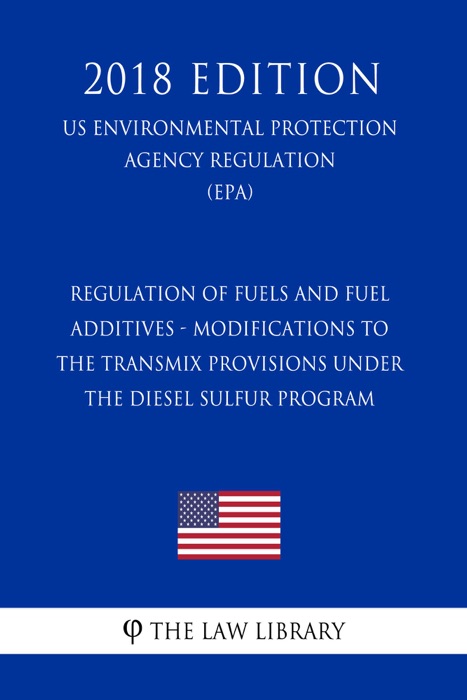 Regulation of Fuels and Fuel Additives - Modifications to the Transmix Provisions Under the Diesel Sulfur Program (US Environmental Protection Agency Regulation) (EPA) (2018 Edition)