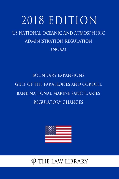 Boundary Expansions - Gulf of the Farallones and Cordell Bank National Marine Sanctuaries - Regulatory Changes (US National Oceanic and Atmospheric Administration Regulation) (NOAA) (2018 Edition)